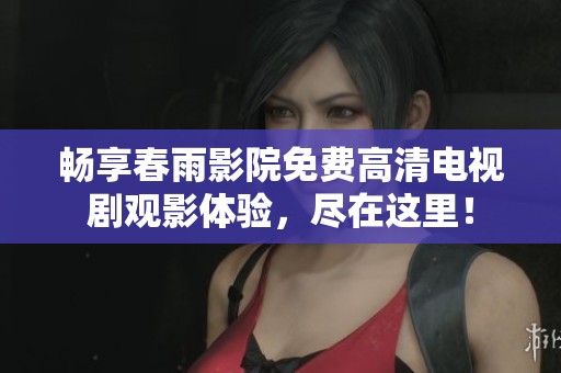 畅享春雨影院免费高清电视剧观影体验，尽在这里！
