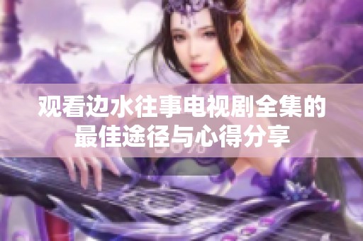 观看边水往事电视剧全集的最佳途径与心得分享