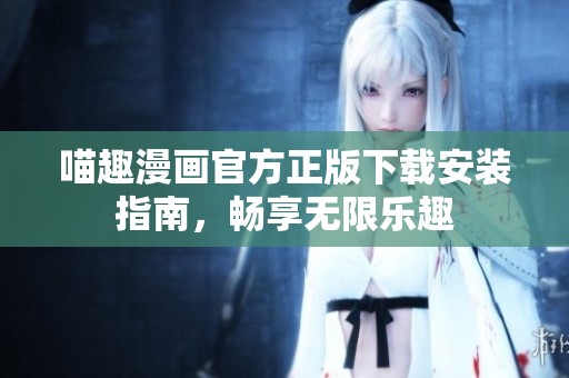 喵趣漫画官方正版下载安装指南，畅享无限乐趣