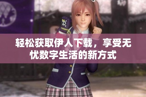 轻松获取伊人下载，享受无忧数字生活的新方式