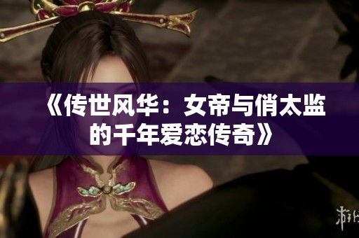 《传世风华：女帝与俏太监的千年爱恋传奇》