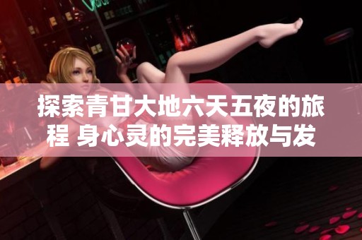 探索青甘大地六天五夜的旅程 身心灵的完美释放与发现