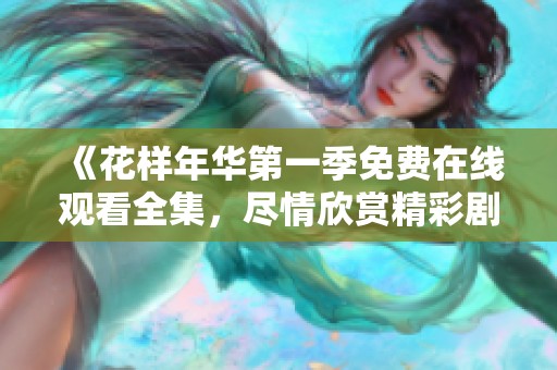 《花样年华第一季免费在线观看全集，尽情欣赏精彩剧情》
