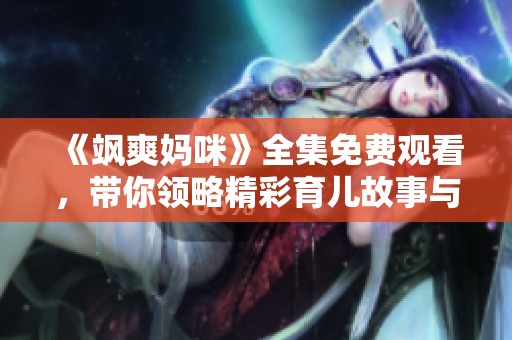 《飒爽妈咪》全集免费观看，带你领略精彩育儿故事与感人瞬间