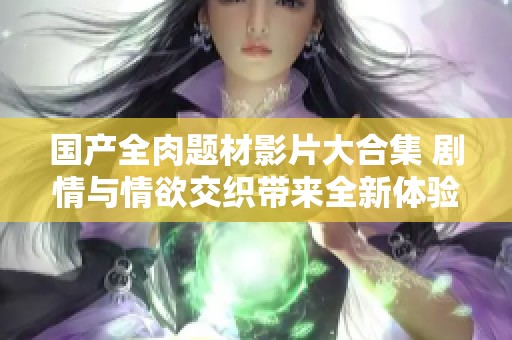 国产全肉题材影片大合集 剧情与情欲交织带来全新体验