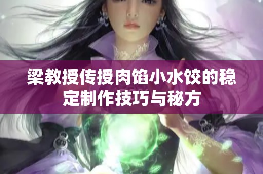 梁教授传授肉馅小水饺的稳定制作技巧与秘方