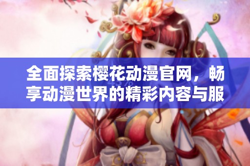 全面探索樱花动漫官网，畅享动漫世界的精彩内容与服务