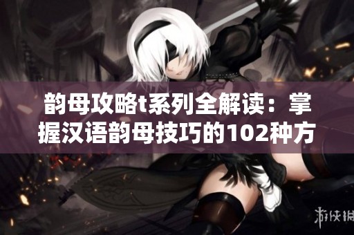 韵母攻略t系列全解读：掌握汉语韵母技巧的102种方法