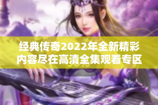经典传奇2022年全新精彩内容尽在高清全集观看专区