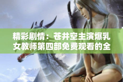 精彩剧情：苍井空主演爆乳女教师第四部免费观看的全新体验