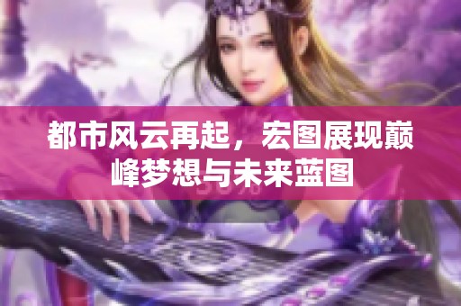 都市风云再起，宏图展现巅峰梦想与未来蓝图