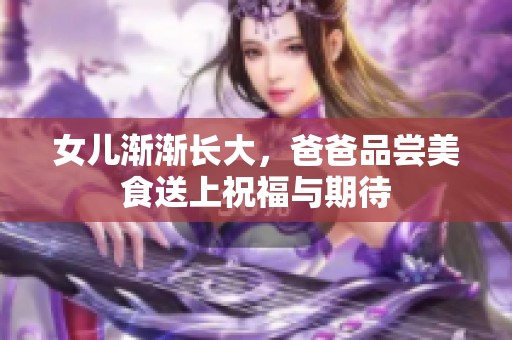 女儿渐渐长大，爸爸品尝美食送上祝福与期待