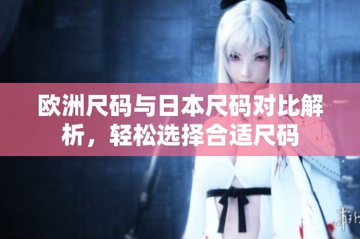 欧洲尺码与日本尺码对比解析，轻松选择合适尺码