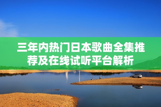 三年内热门日本歌曲全集推荐及在线试听平台解析