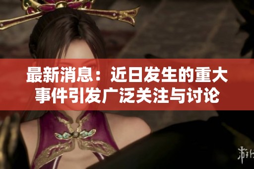 最新消息：近日发生的重大事件引发广泛关注与讨论