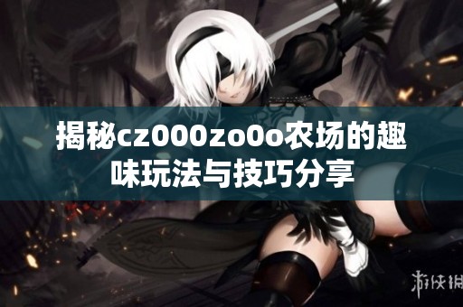 揭秘cz000zo0o农场的趣味玩法与技巧分享
