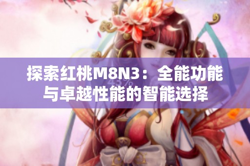 探索红桃M8N3：全能功能与卓越性能的智能选择