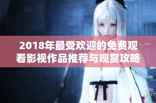 2018年最受欢迎的免费观看影视作品推荐与观赏攻略