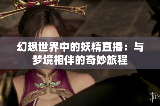 幻想世界中的妖精直播：与梦境相伴的奇妙旅程