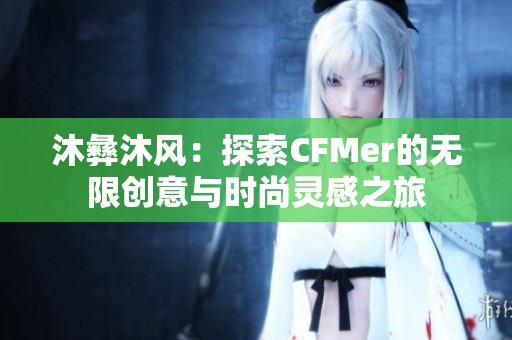 沐彝沐风：探索CFMer的无限创意与时尚灵感之旅