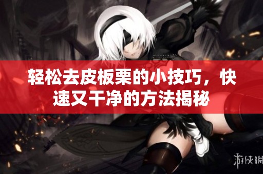 轻松去皮板栗的小技巧，快速又干净的方法揭秘