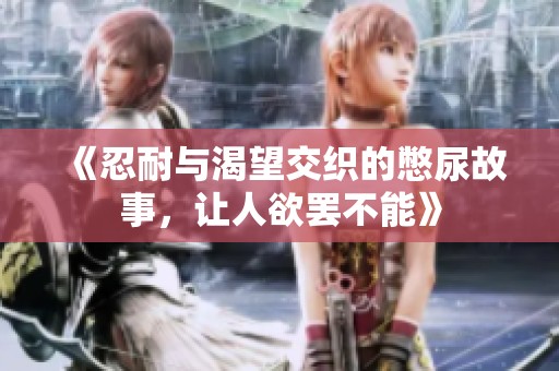 《忍耐与渴望交织的憋尿故事，让人欲罢不能》