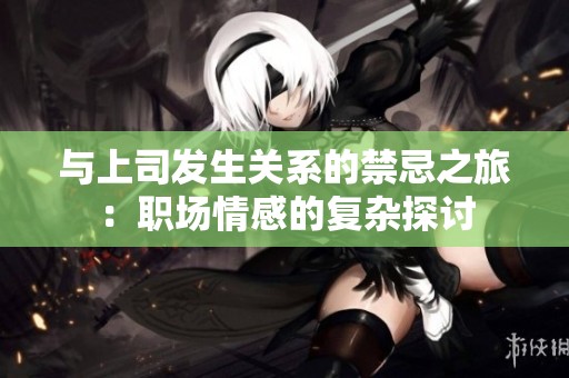 与上司发生关系的禁忌之旅：职场情感的复杂探讨