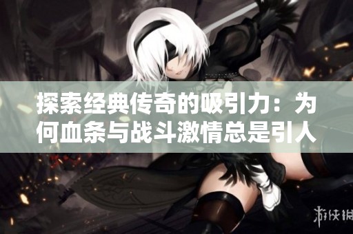 探索经典传奇的吸引力：为何血条与战斗激情总是引人入胜