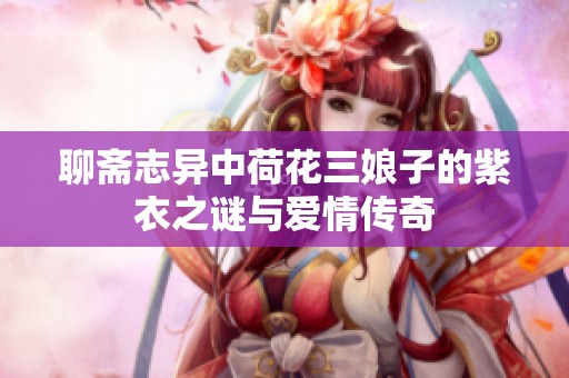 聊斋志异中荷花三娘子的紫衣之谜与爱情传奇
