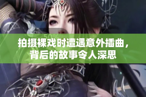 拍摄裸戏时遭遇意外插曲，背后的故事令人深思
