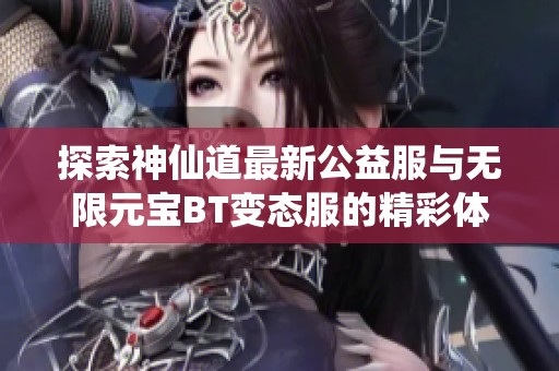 探索神仙道最新公益服与无限元宝BT变态服的精彩体验
