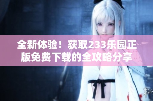 全新体验！获取233乐园正版免费下载的全攻略分享