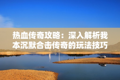 热血传奇攻略：深入解析我本沉默合击传奇的玩法技巧与技巧分享