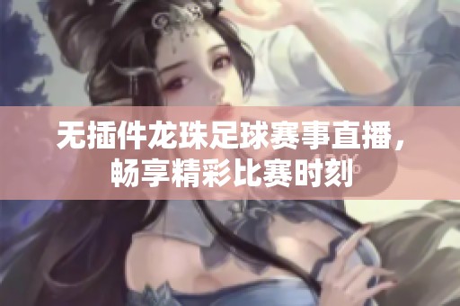 无插件龙珠足球赛事直播，畅享精彩比赛时刻