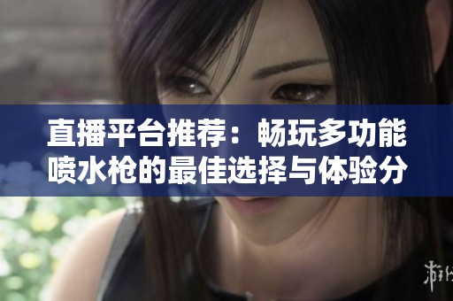 直播平台推荐：畅玩多功能喷水枪的最佳选择与体验分享