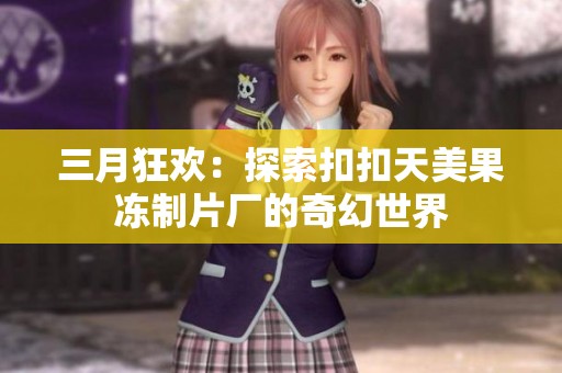三月狂欢：探索扣扣天美果冻制片厂的奇幻世界