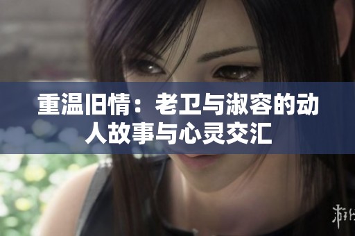 重温旧情：老卫与淑容的动人故事与心灵交汇