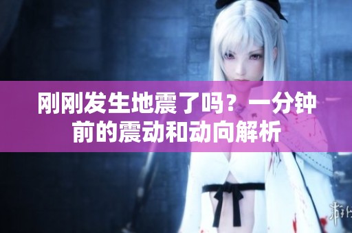 刚刚发生地震了吗？一分钟前的震动和动向解析