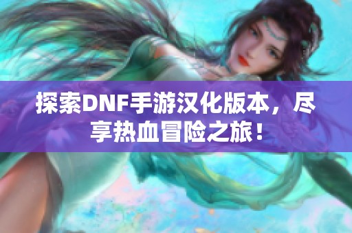 探索DNF手游汉化版本，尽享热血冒险之旅！