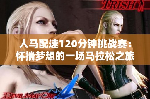 人马配速120分钟挑战赛：怀揣梦想的一场马拉松之旅