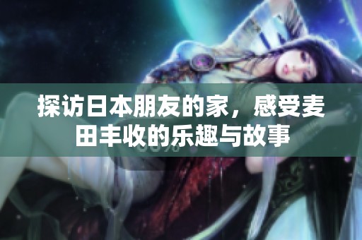 探访日本朋友的家，感受麦田丰收的乐趣与故事