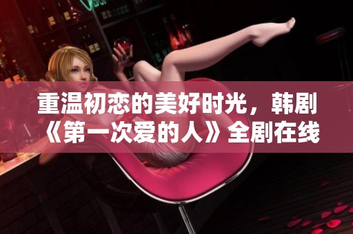 重温初恋的美好时光，韩剧《第一次爱的人》全剧在线免费观看
