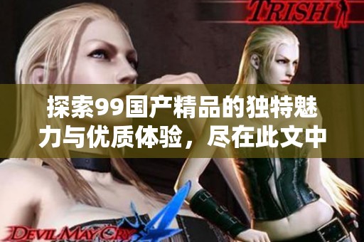 探索99国产精品的独特魅力与优质体验，尽在此文中