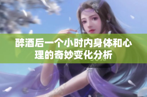 醉酒后一个小时内身体和心理的奇妙变化分析