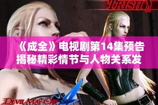 《成全》电视剧第14集预告揭秘精彩情节与人物关系发展