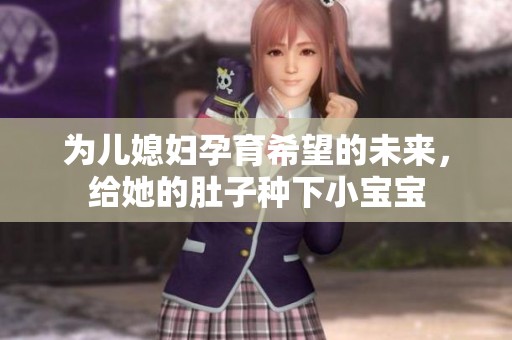 为儿媳妇孕育希望的未来，给她的肚子种下小宝宝