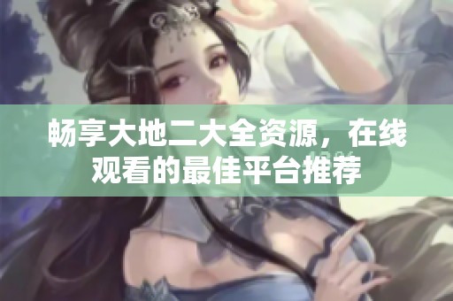 畅享大地二大全资源，在线观看的最佳平台推荐