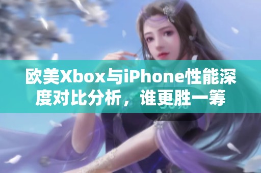 欧美Xbox与iPhone性能深度对比分析，谁更胜一筹