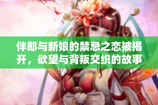 伴郎与新娘的禁忌之恋被揭开，欲望与背叛交织的故事