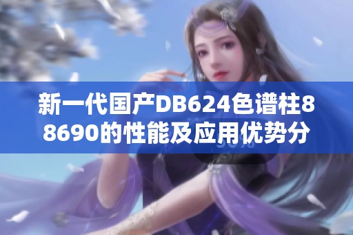 新一代国产DB624色谱柱88690的性能及应用优势分析